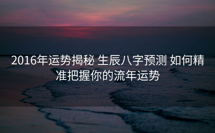 2016年运势揭秘 生辰八字预测 如何精准把握你的流年运势