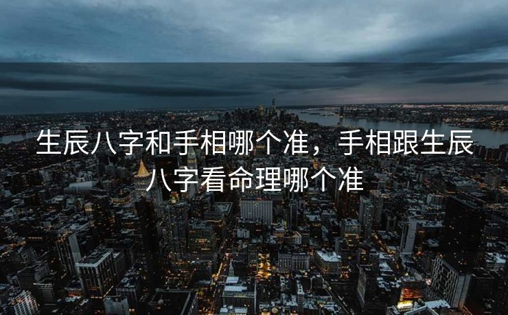 生辰八字和手相哪个准，手相跟生辰八字看命理哪个准