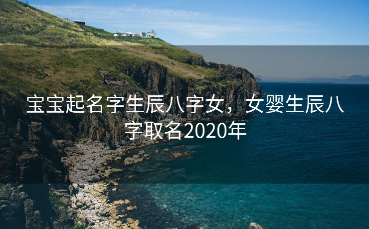 宝宝起名字生辰八字女，女婴生辰八字取名2020年
