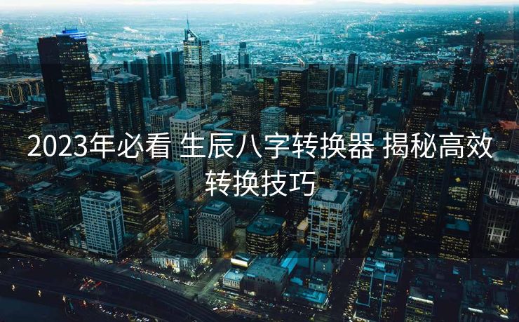 2023年必看 生辰八字转换器 揭秘高效转换技巧