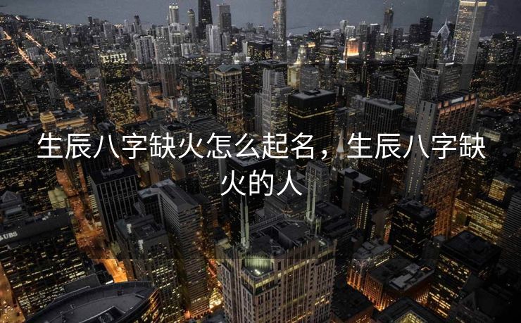 生辰八字缺火怎么起名，生辰八字缺火的人