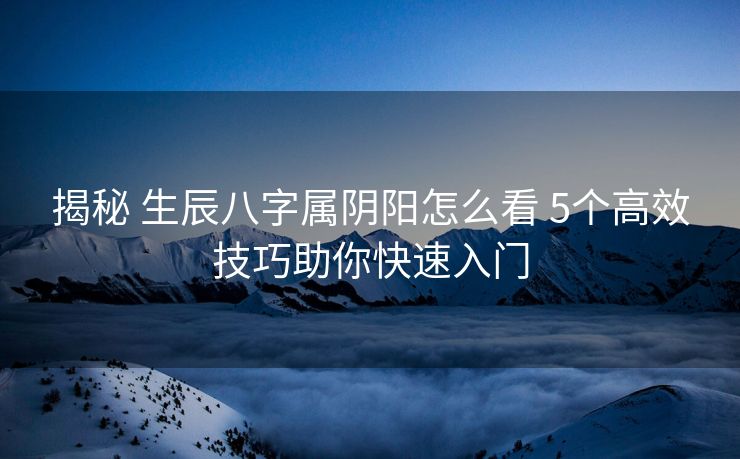 揭秘 生辰八字属阴阳怎么看 5个高效技巧助你快速入门