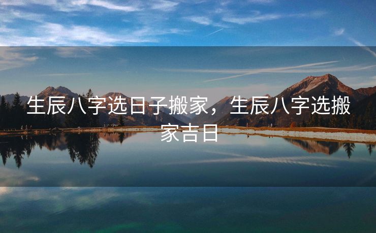 生辰八字选日子搬家，生辰八字选搬家吉日