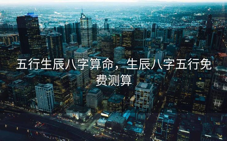 五行生辰八字算命，生辰八字五行免费测算