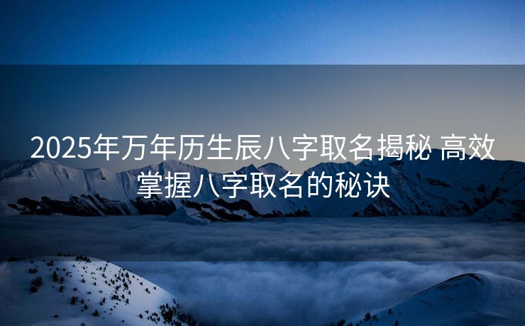 2025年万年历生辰八字取名揭秘 高效掌握八字取名的秘诀