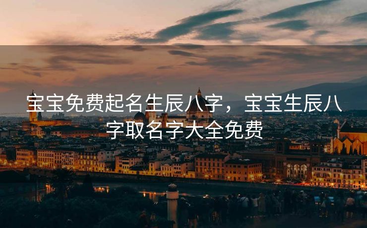 宝宝免费起名生辰八字，宝宝生辰八字取名字大全免费
