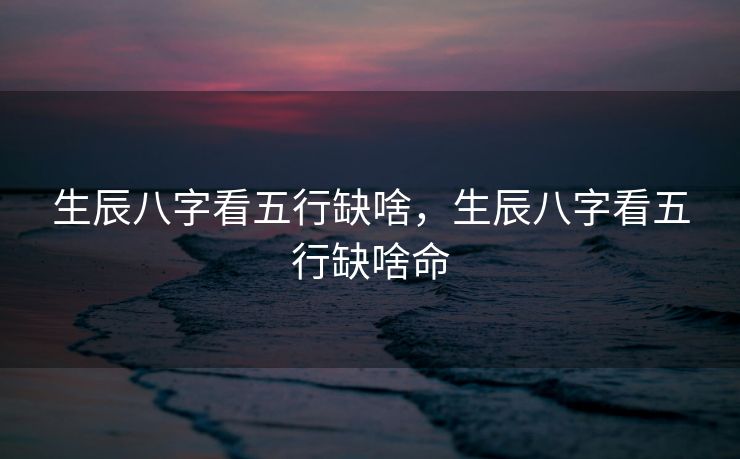 生辰八字看五行缺啥，生辰八字看五行缺啥命