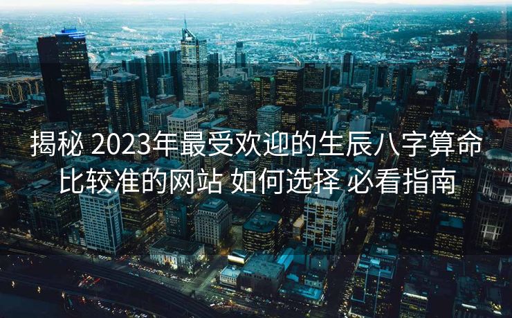 揭秘 2023年最受欢迎的生辰八字算命比较准的网站 如何选择 必看指南