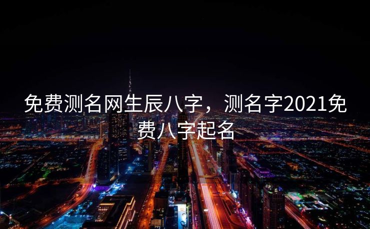 免费测名网生辰八字，测名字2021免费八字起名