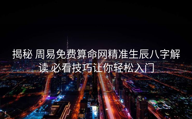 揭秘 周易免费算命网精准生辰八字解读 必看技巧让你轻松入门