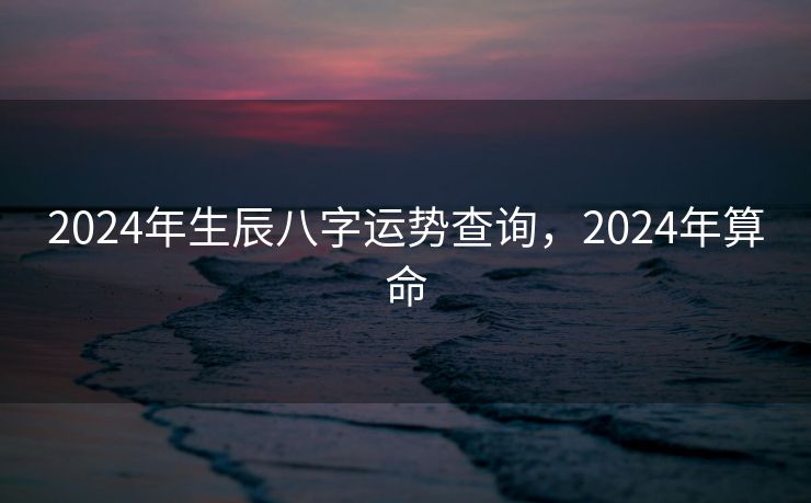 2024年生辰八字运势查询，2024年算命