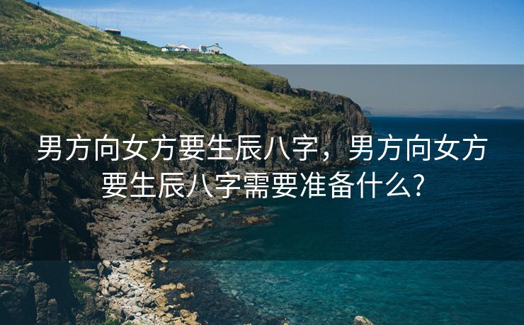 男方向女方要生辰八字，男方向女方要生辰八字需要准备什么?