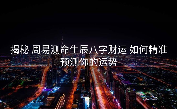 揭秘 周易测命生辰八字财运 如何精准预测你的运势