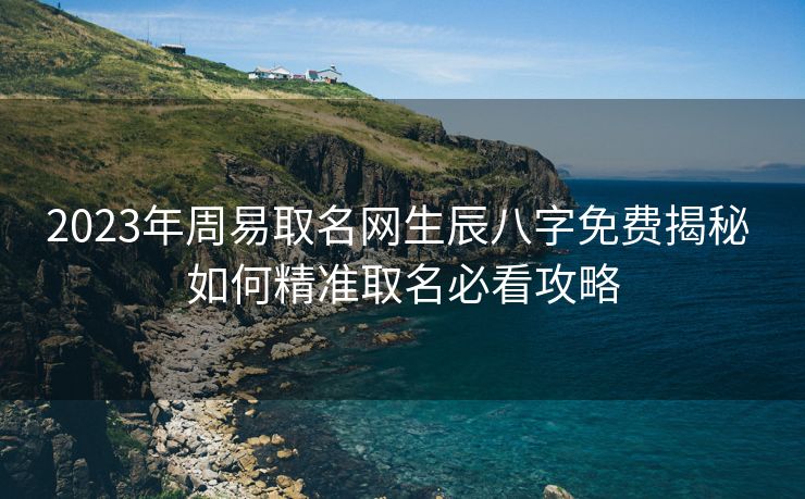 2023年周易取名网生辰八字免费揭秘 如何精准取名必看攻略