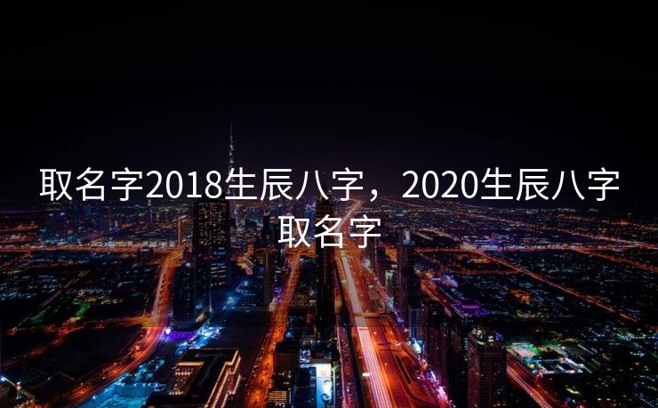 取名字2018生辰八字，2020生辰八字取名字