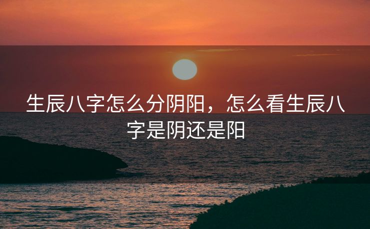 生辰八字怎么分阴阳，怎么看生辰八字是阴还是阳