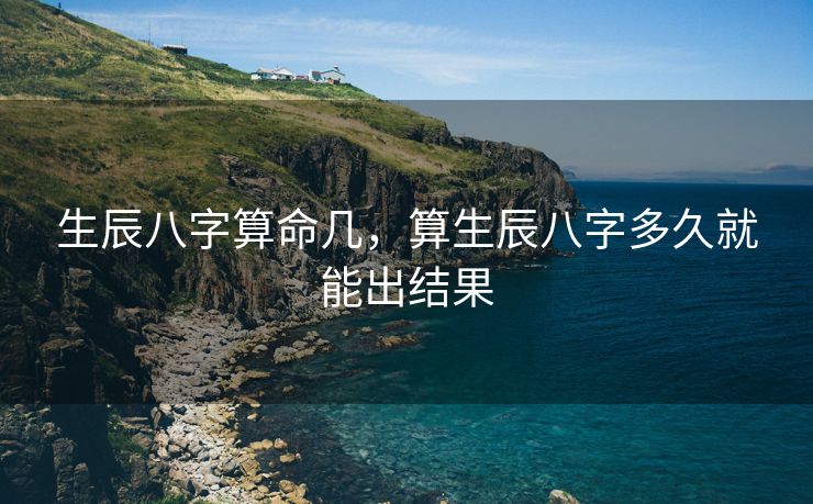 生辰八字算命几，算生辰八字多久就能出结果