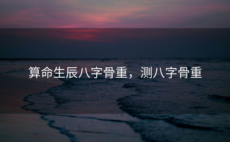 算命生辰八字骨重，测八字骨重
