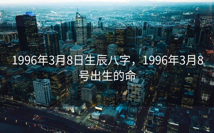 1996年3月8日生辰八字，1996年3月8号出生的命