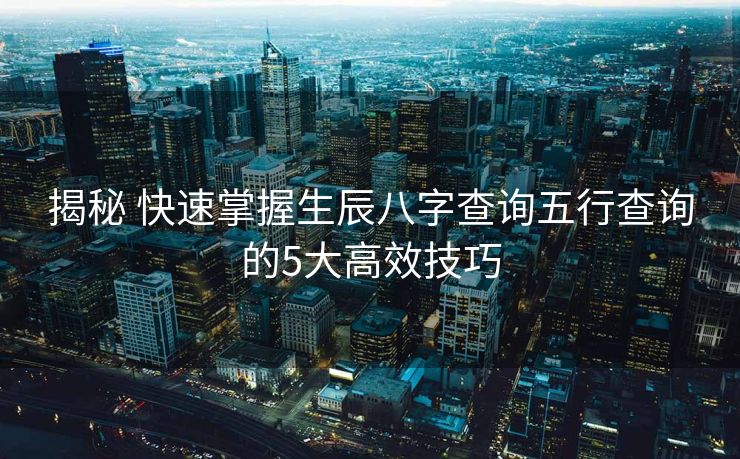 揭秘 快速掌握生辰八字查询五行查询的5大高效技巧