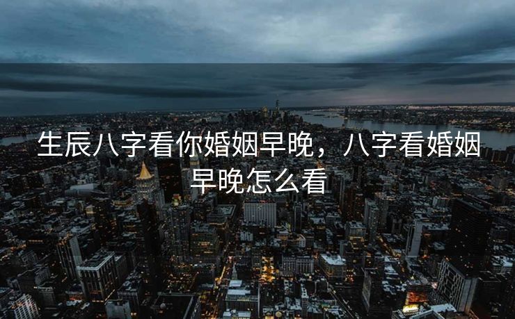 生辰八字看你婚姻早晚，八字看婚姻早晚怎么看