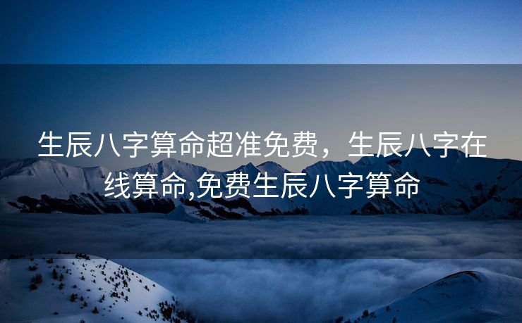 生辰八字算命超准免费，生辰八字在线算命,免费生辰八字算命