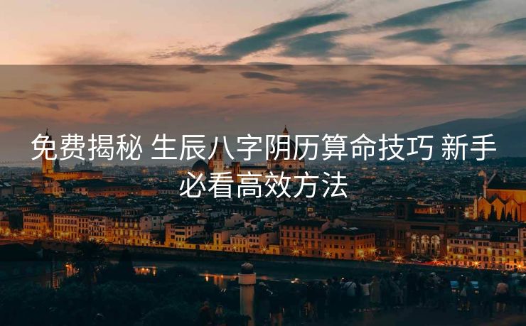 免费揭秘 生辰八字阴历算命技巧 新手必看高效方法