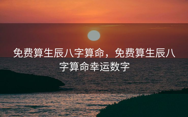 免费算生辰八字算命，免费算生辰八字算命幸运数字