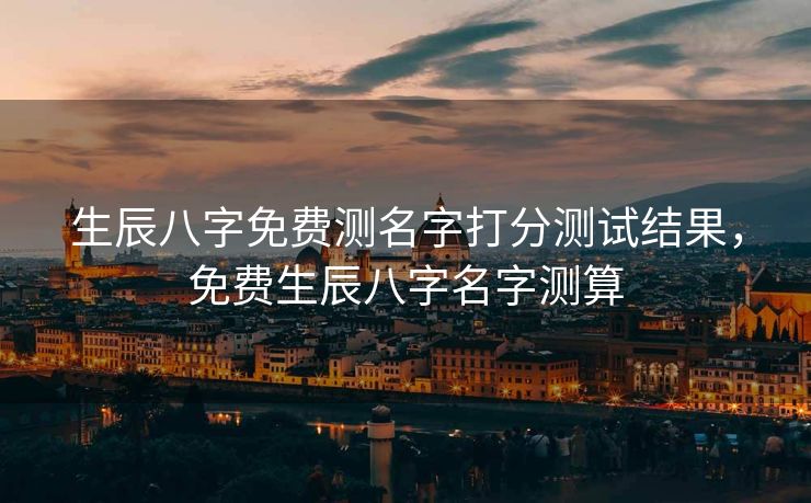 生辰八字免费测名字打分测试结果，免费生辰八字名字测算