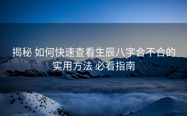揭秘 如何快速查看生辰八字合不合的实用方法 必看指南