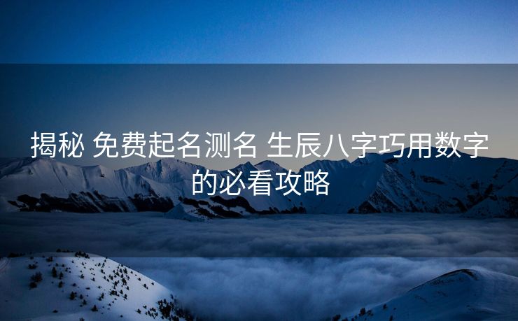 揭秘 免费起名测名 生辰八字巧用数字的必看攻略