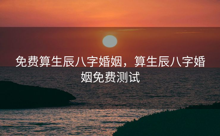 免费算生辰八字婚姻，算生辰八字婚姻免费测试