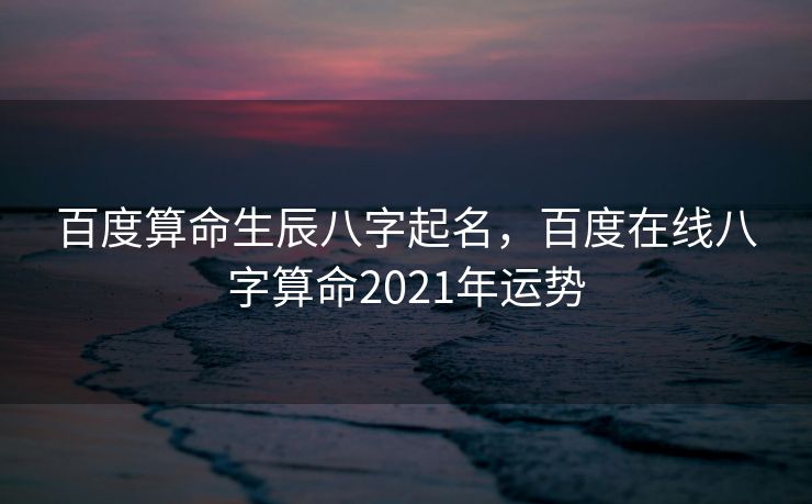 百度算命生辰八字起名，百度在线八字算命2021年运势