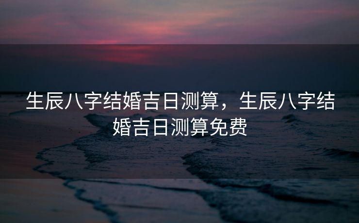 生辰八字结婚吉日测算，生辰八字结婚吉日测算免费