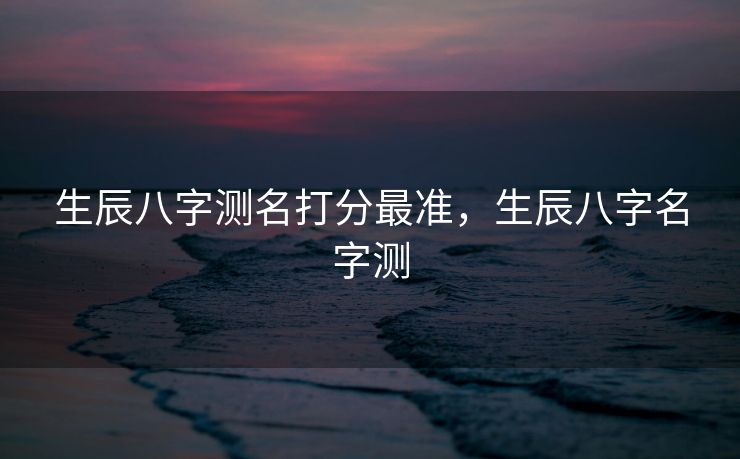生辰八字测名打分最准，生辰八字名字测