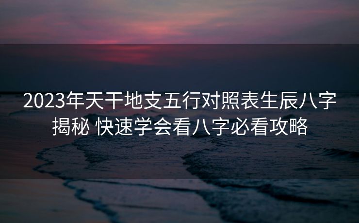 2023年天干地支五行对照表生辰八字揭秘 快速学会看八字必看攻略