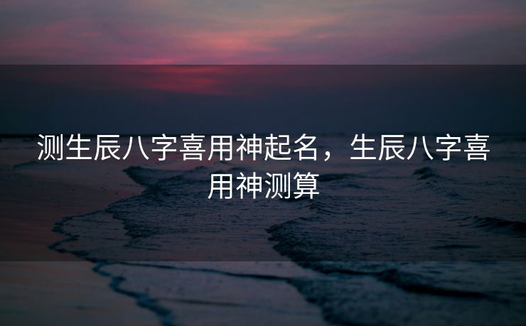 测生辰八字喜用神起名，生辰八字喜用神测算