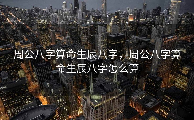 周公八字算命生辰八字，周公八字算命生辰八字怎么算