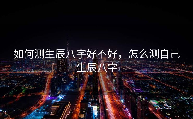 如何测生辰八字好不好，怎么测自己生辰八字