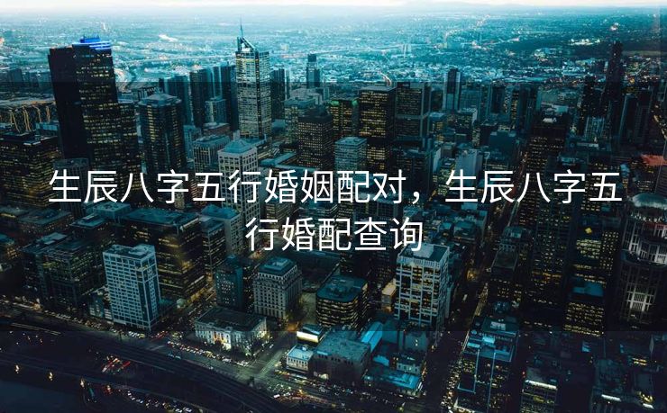 生辰八字五行婚姻配对，生辰八字五行婚配查询
