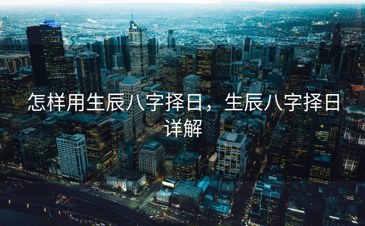 怎样用生辰八字择日，生辰八字择日详解