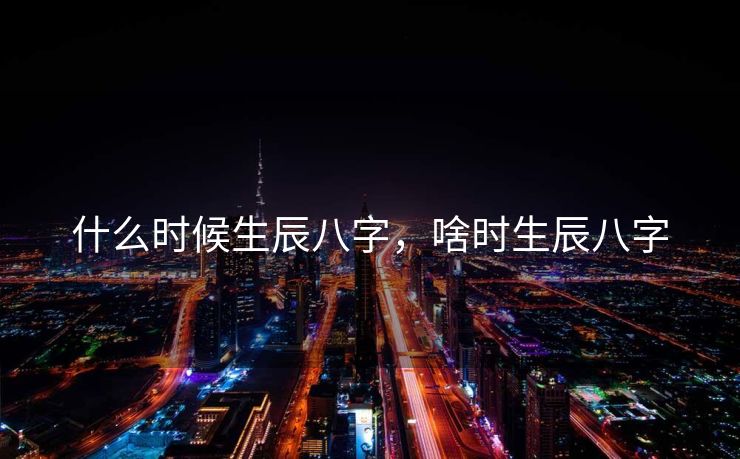 什么时候生辰八字，啥时生辰八字