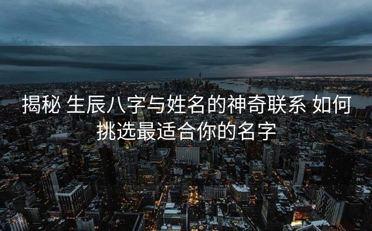 揭秘 生辰八字与姓名的神奇联系 如何挑选最适合你的名字 揭秘 生辰八字与姓名的神奇联系 如何挑选最适合你的名字