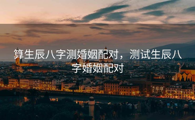 算生辰八字测婚姻配对，测试生辰八字婚姻配对