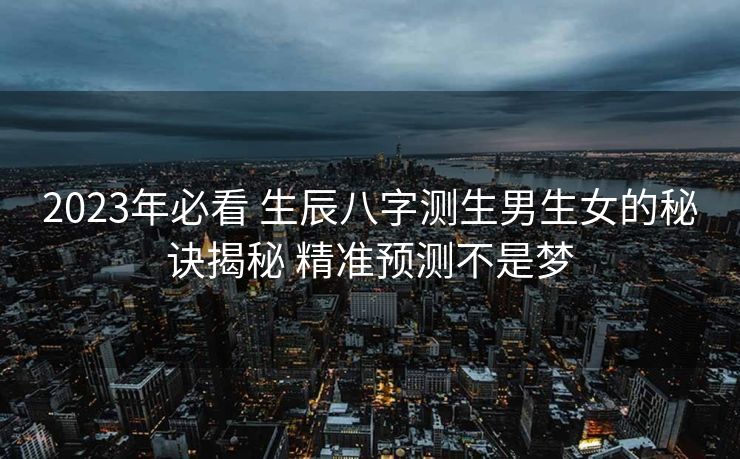 2023年必看 生辰八字测生男生女的秘诀揭秘 精准预测不是梦