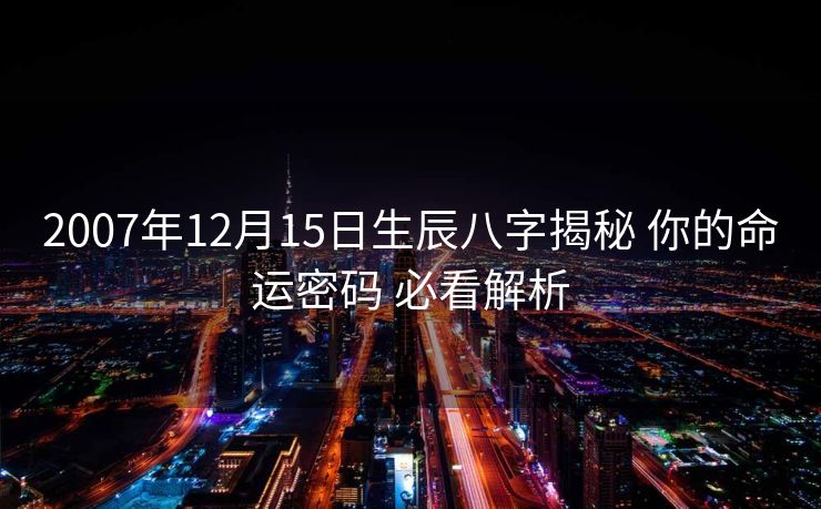 2007年12月15日生辰八字揭秘 你的命运密码 必看解析