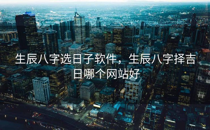 生辰八字选日子软件,生辰八字择吉日哪个网站好 生辰八字选日子软件,生辰八字择吉日哪个网站好