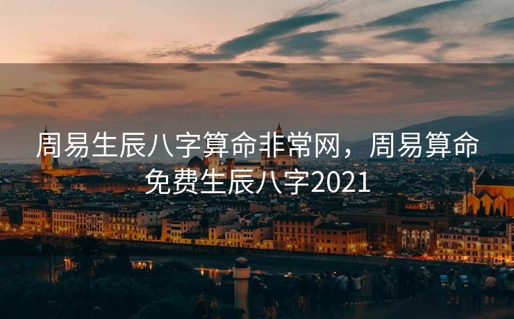 周易生辰八字算命非常网，周易算命免费生辰八字2021