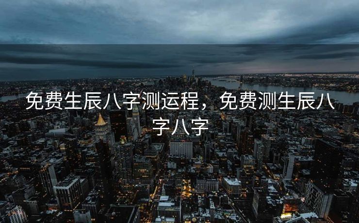 免费生辰八字测运程，免费测生辰八字八字
