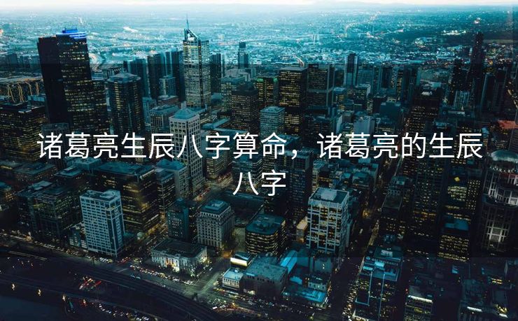 诸葛亮生辰八字算命，诸葛亮的生辰八字